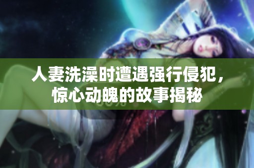 人妻洗澡时遭遇强行侵犯，惊心动魄的故事揭秘