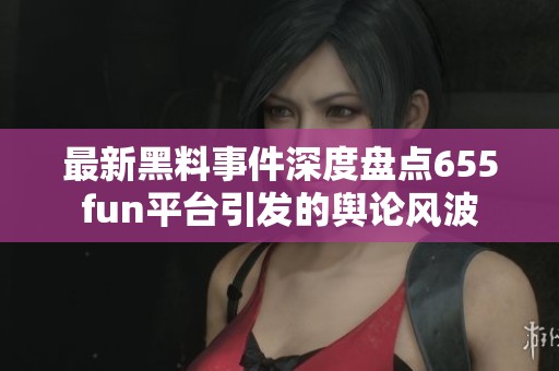 最新黑料事件深度盘点655fun平台引发的舆论风波
