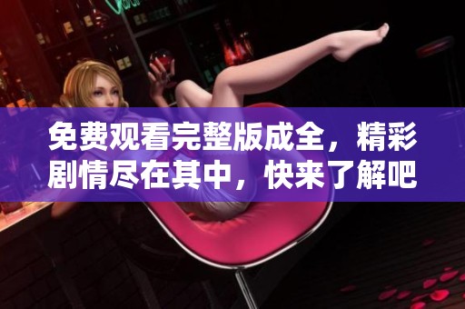 免费观看完整版成全，精彩剧情尽在其中，快来了解吧！