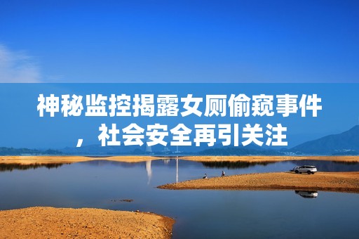 神秘监控揭露女厕偷窥事件，社会安全再引关注
