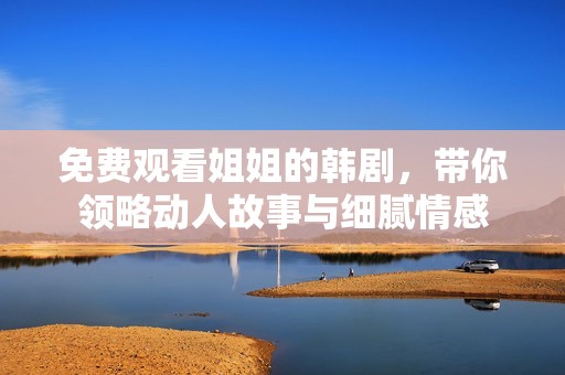 免费观看姐姐的韩剧，带你领略动人故事与细腻情感