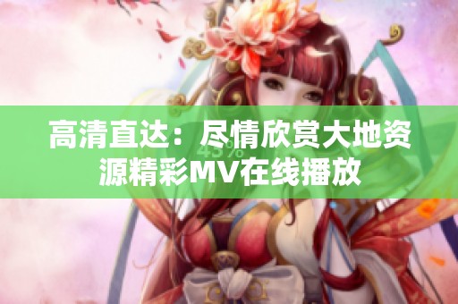 高清直达：尽情欣赏大地资源精彩MV在线播放