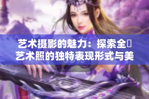 艺术摄影的魅力：探索全捰艺术照的独特表现形式与美感