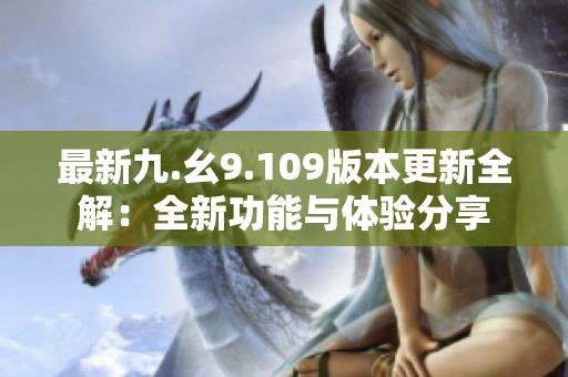 最新九.幺9.109版本更新全解：全新功能与体验分享