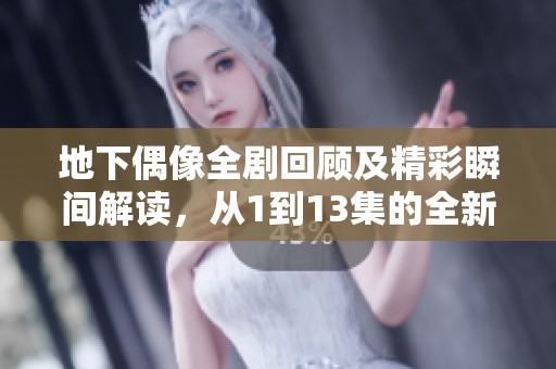 地下偶像全剧回顾及精彩瞬间解读，从1到13集的全新视角解析