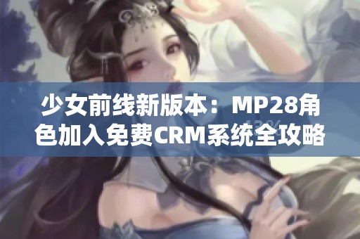 少女前线新版本：MP28角色加入免费CRM系统全攻略