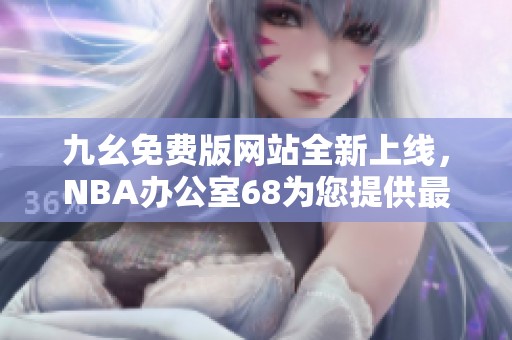 九幺免费版网站全新上线，NBA办公室68为您提供最佳选择