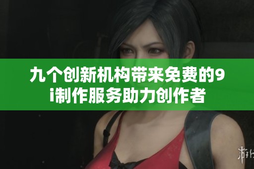 九个创新机构带来免费的9i制作服务助力创作者