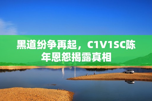 黑道纷争再起，C1V1SC陈年恩怨揭露真相