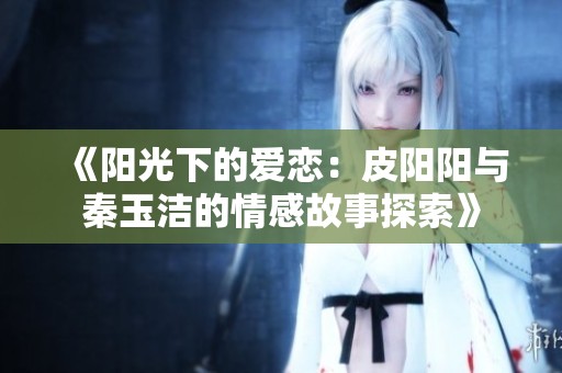 《阳光下的爱恋：皮阳阳与秦玉洁的情感故事探索》