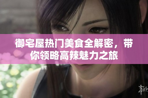 御宅屋热门美食全解密，带你领略高辣魅力之旅