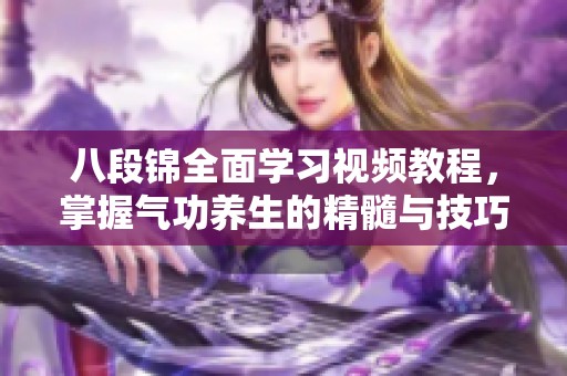 八段锦全面学习视频教程，掌握气功养生的精髓与技巧