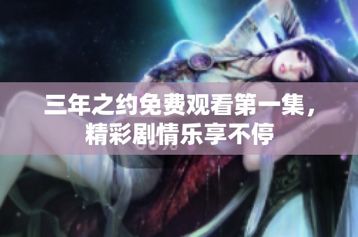 三年之约免费观看第一集，精彩剧情乐享不停