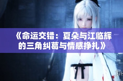 《命运交错：夏朵与江临辉的三角纠葛与情感挣扎》