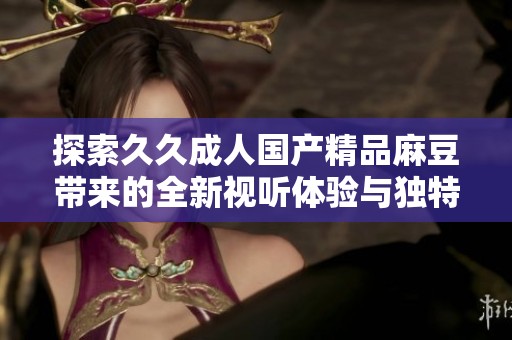 探索久久成人国产精品麻豆带来的全新视听体验与独特魅力