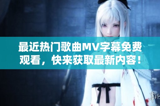 最近热门歌曲MV字幕免费观看，快来获取最新内容！