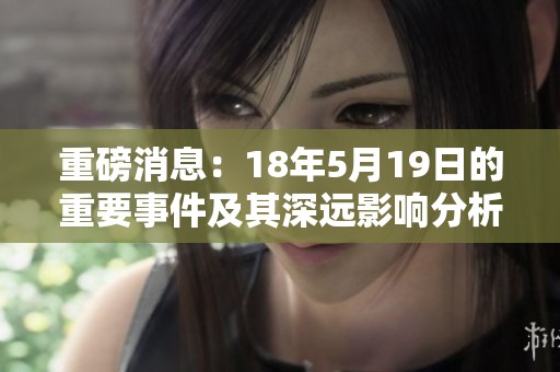 重磅消息：18年5月19日的重要事件及其深远影响分析