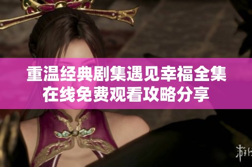 重温经典剧集遇见幸福全集在线免费观看攻略分享