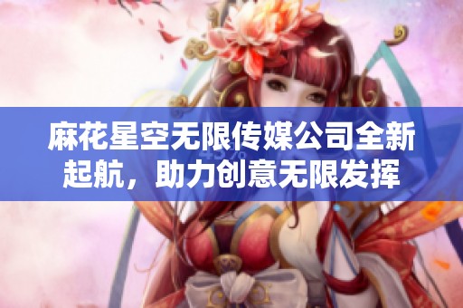 麻花星空无限传媒公司全新起航，助力创意无限发挥