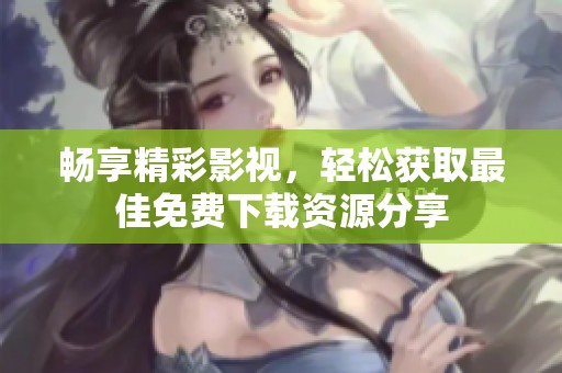 畅享精彩影视，轻松获取最佳免费下载资源分享