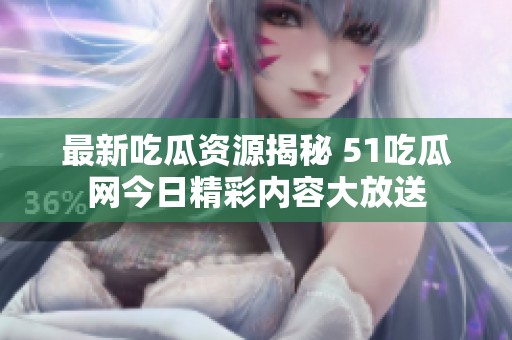 最新吃瓜资源揭秘 51吃瓜网今日精彩内容大放送