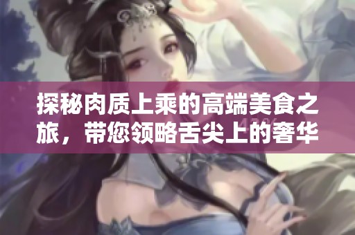 探秘肉质上乘的高端美食之旅，带您领略舌尖上的奢华享受
