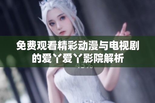 免费观看精彩动漫与电视剧的爱丫爱丫影院解析