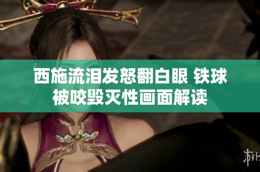 西施流泪发怒翻白眼 铁球被咬毁灭性画面解读