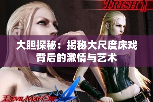 大胆探秘：揭秘大尺度床戏背后的激情与艺术