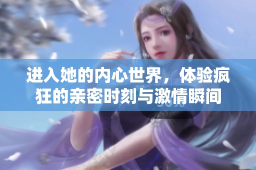 进入她的内心世界，体验疯狂的亲密时刻与激情瞬间