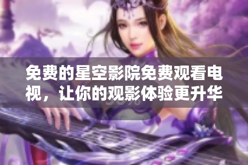 免费的星空影院免费观看电视，让你的观影体验更升华