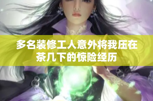 多名装修工人意外将我压在茶几下的惊险经历