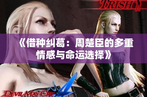 《借种纠葛：周楚臣的多重情感与命运选择》