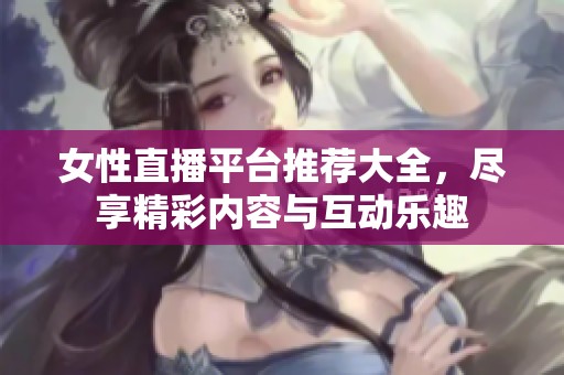 女性直播平台推荐大全，尽享精彩内容与互动乐趣