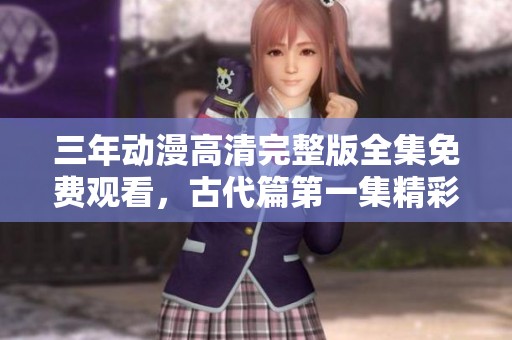 三年动漫高清完整版全集免费观看，古代篇第一集精彩上线！