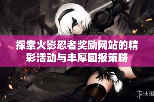 探索火影忍者奖励网站的精彩活动与丰厚回报策略
