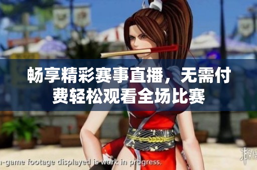 畅享精彩赛事直播，无需付费轻松观看全场比赛