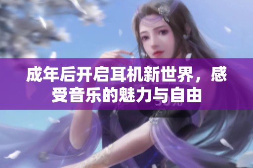 成年后开启耳机新世界，感受音乐的魅力与自由