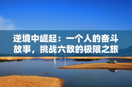 逆境中崛起：一个人的奋斗故事，挑战六敌的极限之旅