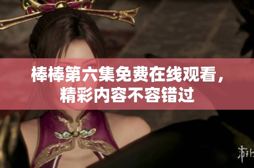 棒棒第六集免费在线观看，精彩内容不容错过