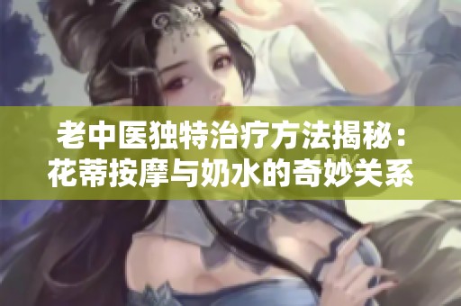 老中医独特治疗方法揭秘：花蒂按摩与奶水的奇妙关系