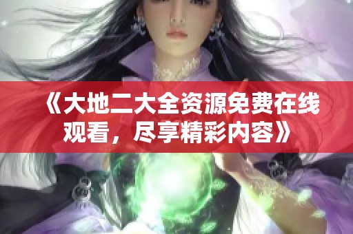 《大地二大全资源免费在线观看，尽享精彩内容》