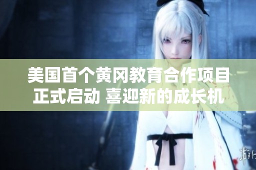 美国首个黄冈教育合作项目正式启动 喜迎新的成长机遇