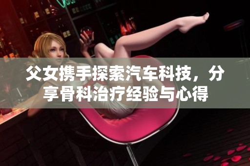 父女携手探索汽车科技，分享骨科治疗经验与心得