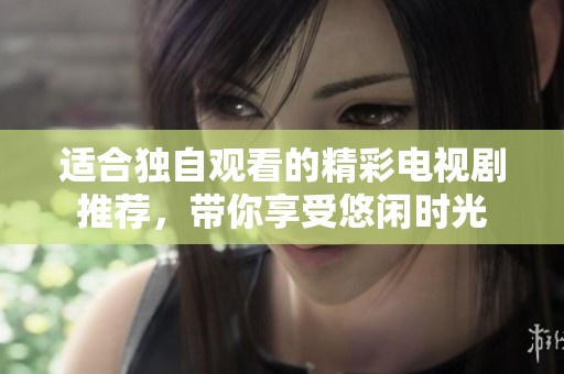 适合独自观看的精彩电视剧推荐，带你享受悠闲时光
