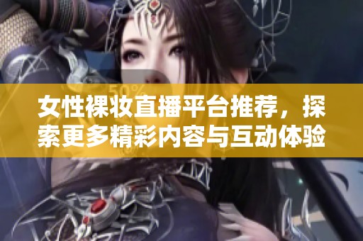 女性裸妆直播平台推荐，探索更多精彩内容与互动体验