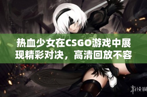 热血少女在CSGO游戏中展现精彩对决，高清回放不容错过