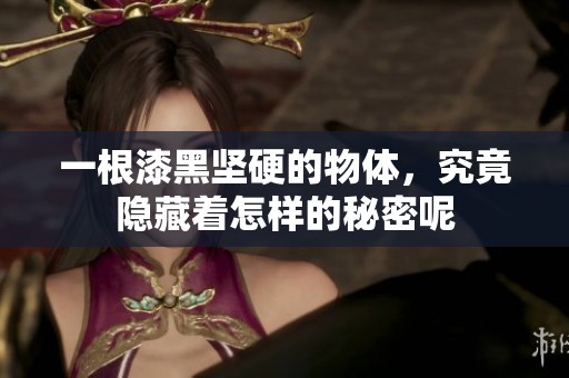一根漆黑坚硬的物体，究竟隐藏着怎样的秘密呢