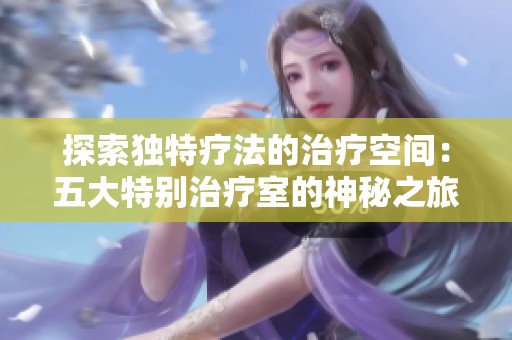 探索独特疗法的治疗空间：五大特别治疗室的神秘之旅