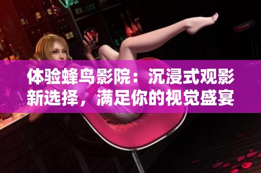体验蜂鸟影院：沉浸式观影新选择，满足你的视觉盛宴